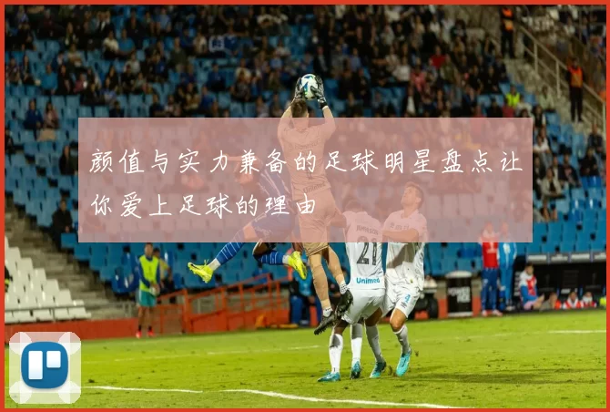颜值与实力兼备的足球明星盘点让你爱上足球的理由