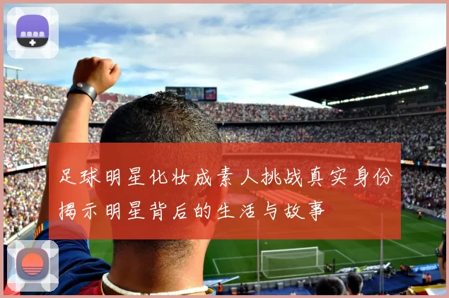 足球明星化妆成素人挑战真实身份揭示明星背后的生活与故事