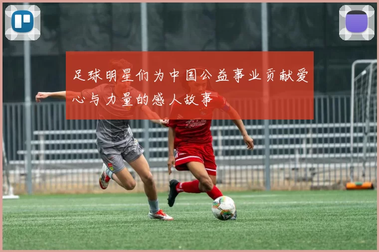 足球明星们为中国公益事业贡献爱心与力量的感人故事
