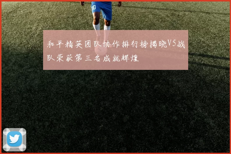 和平精英团队协作排行榜揭晓V5战队荣获第三名成就辉煌