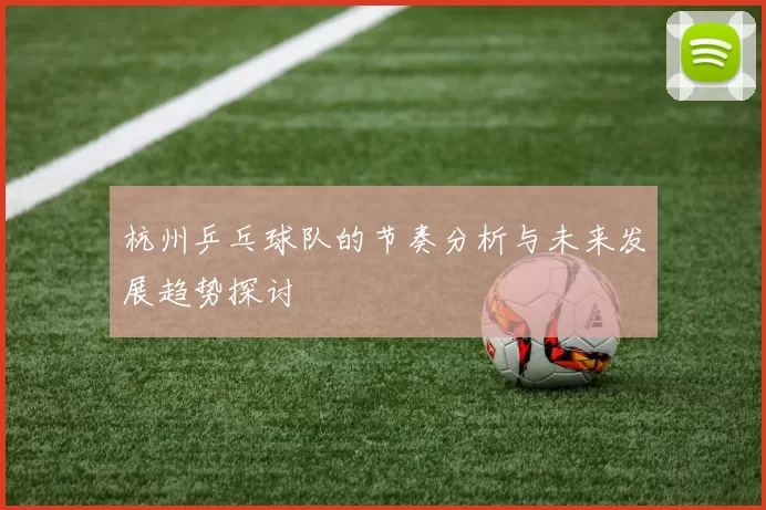 杭州乒乓球队的节奏分析与未来发展趋势探讨