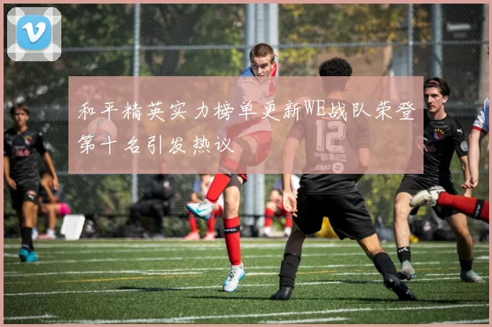 和平精英实力榜单更新WE战队荣登第十名引发热议