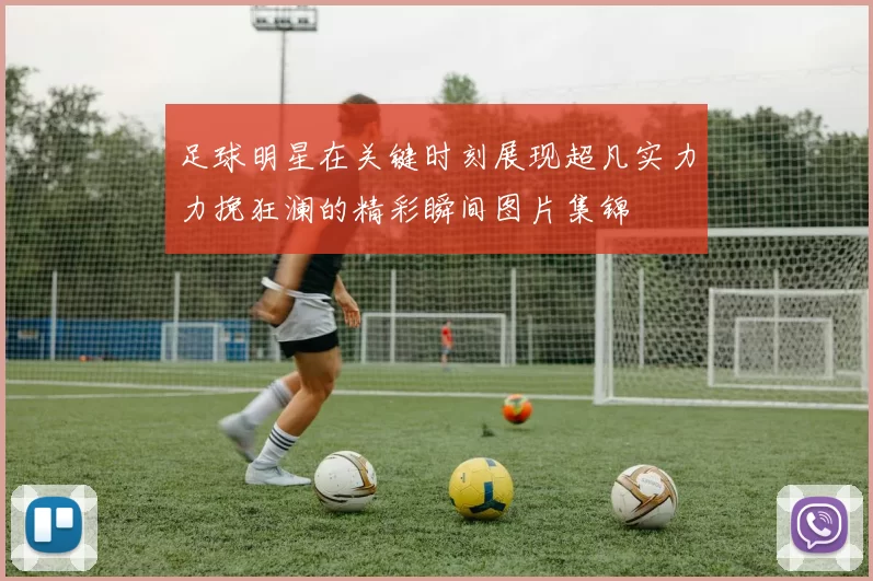 足球明星在关键时刻展现超凡实力力挽狂澜的精彩瞬间图片集锦