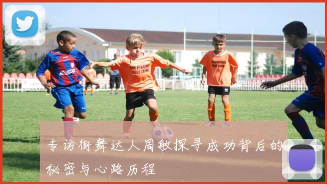 专访街舞达人周敏探寻成功背后的秘密与心路历程