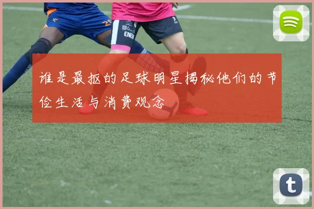 谁是最抠的足球明星揭秘他们的节俭生活与消费观念