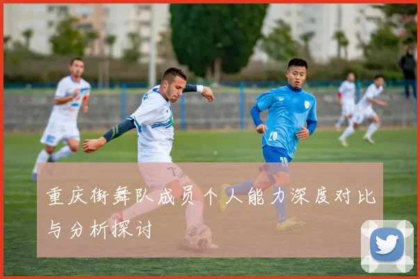 重庆街舞队成员个人能力深度对比与分析探讨