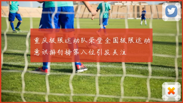 重庆极限运动队荣登全国极限运动意识排行榜第八位引发关注