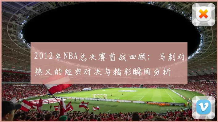 2012年NBA总决赛首战回顾：马刺对热火的经典对决与精彩瞬间分析