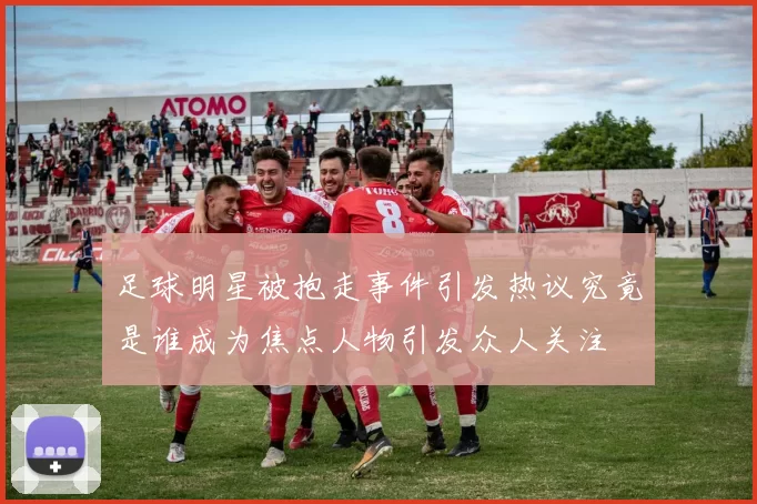 足球明星被抱走事件引发热议究竟是谁成为焦点人物引发众人关注