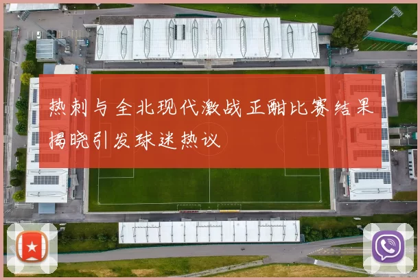 热刺与全北现代激战正酣比赛结果揭晓引发球迷热议