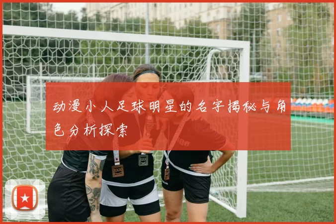 动漫小人足球明星的名字揭秘与角色分析探索